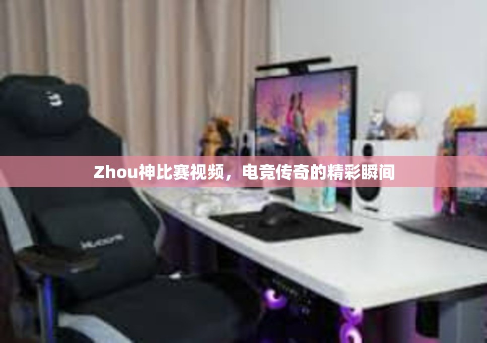 Zhou神比赛视频，电竞传奇的精彩瞬间