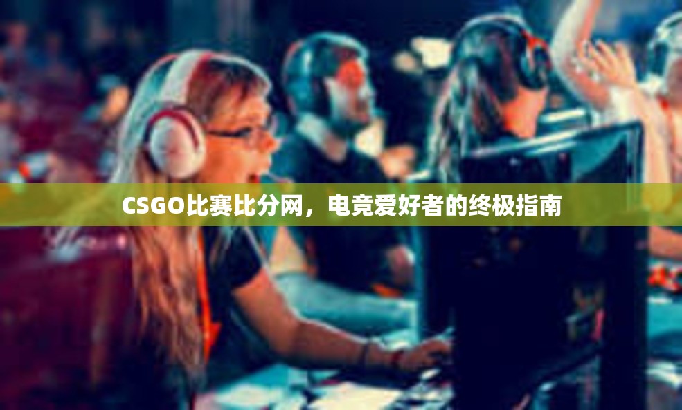 CSGO比赛比分网，电竞爱好者的终极指南