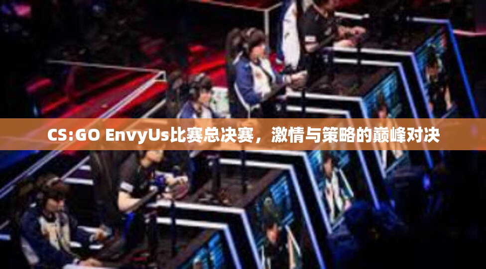 CS:GO EnvyUs比赛总决赛，激情与策略的巅峰对决