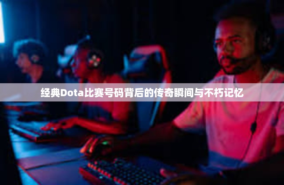 经典Dota比赛号码背后的传奇瞬间与不朽记忆