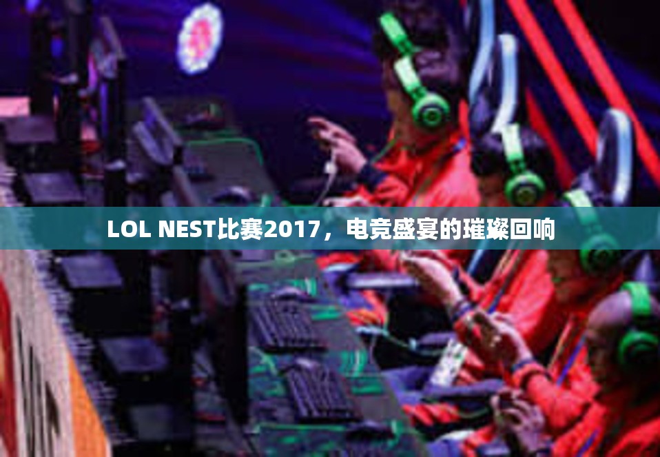 LOL NEST比赛2017，电竞盛宴的璀璨回响